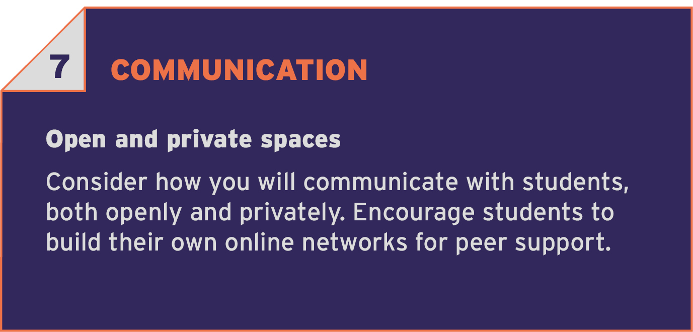 7 COMMUNCATION. Open and private spaces. Consider how you will communicate with students, both openly and privately. Encourage students to build their own online networks for peer support.